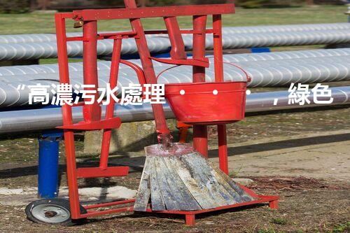 “高濃污水處理，綠色環(huán)保新篇章”
